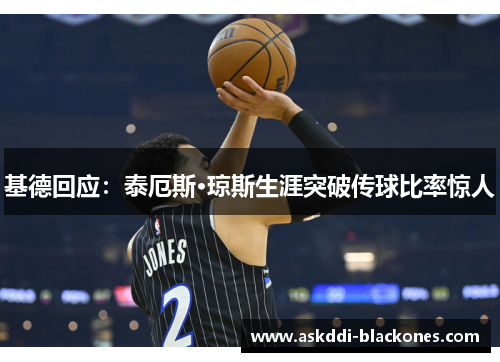 基德回应：泰厄斯·琼斯生涯突破传球比率惊人