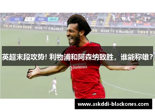 英超末段攻势! 利物浦和阿森纳致胜，谁能称雄？